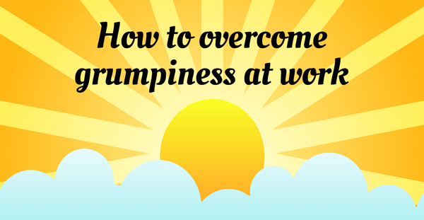 How to overcome grumpiness at work